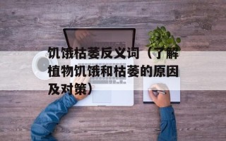 饥饿枯萎反义词（了解植物饥饿和枯萎的原因及对策）