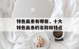 特色面条有哪些，十大特色面条的名称和特点