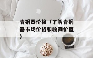 青铜器价格（了解青铜器市场价格和收藏价值）