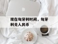 现在匈牙利时间，匈牙利兑人民币