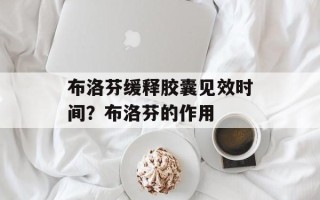 布洛芬缓释胶囊见效时间？布洛芬的作用