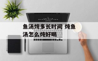 鱼汤炖多长时间 炖鱼汤怎么炖好喝