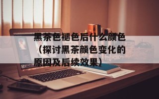 黑茶色褪色后什么颜色（探讨黑茶颜色变化的原因及后续效果）