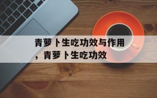 青萝卜生吃功效与作用，青萝卜生吃功效
