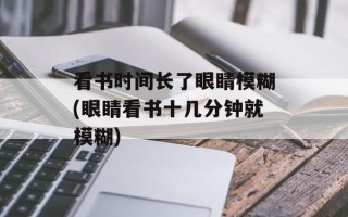 看书时间长了眼睛模糊(眼睛看书十几分钟就模糊)