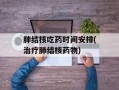 肺结核吃药时间安排(治疗肺结核药物)