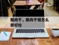 鹅肉干，鹅肉干锅怎么做好吃