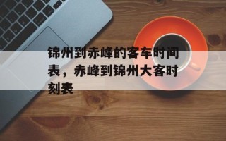 锦州到赤峰的客车时间表，赤峰到锦州大客时刻表