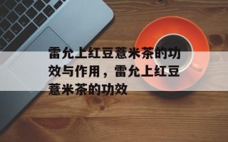 雷允上红豆薏米茶的功效与作用，雷允上红豆薏米茶的功效