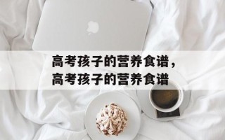 高考孩子的营养食谱，高考孩子的营养食谱