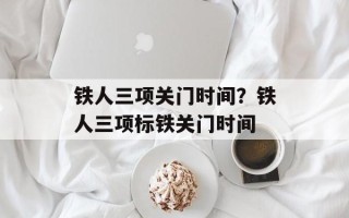 铁人三项关门时间？铁人三项标铁关门时间