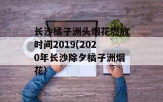 长沙橘子洲头烟花燃放时间2019(2020年长沙除夕橘子洲烟花)