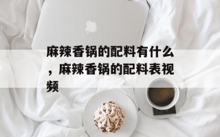 麻辣香锅的配料有什么，麻辣香锅的配料表视频