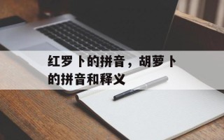 红罗卜的拼音，胡萝卜的拼音和释义