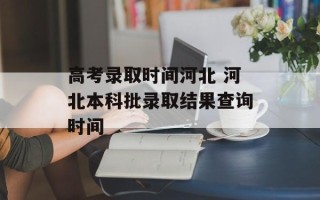 高考录取时间河北 河北本科批录取结果查询时间