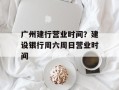 广州建行营业时间？建设银行周六周日营业时间