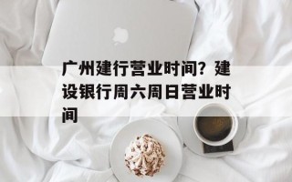 广州建行营业时间？建设银行周六周日营业时间