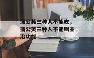 蒲公英三种人不能吃，蒲公英三种人不能喝主治功能