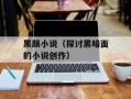 黑颜小说（探讨黑暗面的小说创作）