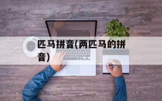 匹马拼音(两匹马的拼音)