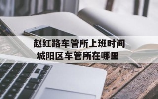 赵红路车管所上班时间 城阳区车管所在哪里