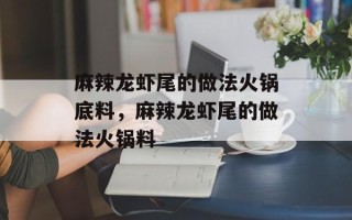 麻辣龙虾尾的做法火锅底料，麻辣龙虾尾的做法火锅料