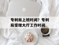专利局上班时间？专利局受理大厅工作时间