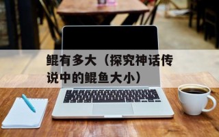 鲲有多大（探究神话传说中的鲲鱼大小）