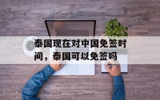 泰国现在对中国免签时间，泰国可以免签吗
