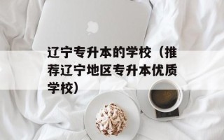 辽宁专升本的学校（推荐辽宁地区专升本优质学校）