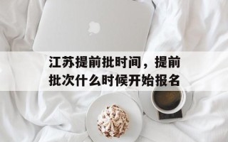 江苏提前批时间，提前批次什么时候开始报名