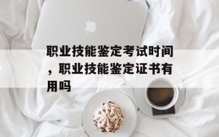 职业技能鉴定考试时间，职业技能鉴定证书有用吗