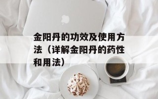 金阳丹的功效及使用方法（详解金阳丹的药性和用法）