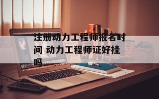 注册动力工程师报名时间 动力工程师证好挂吗