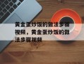黄金蛋炒饭的做法步骤视频，黄金蛋炒饭的做法步骤视频