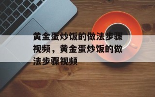 黄金蛋炒饭的做法步骤视频，黄金蛋炒饭的做法步骤视频