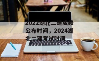 2022湖北二建成绩公布时间，2024湖北二建考试时间