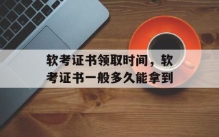 软考证书领取时间，软考证书一般多久能拿到