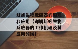 蚯蚓生物反应器的原理和应用（详解蚯蚓生物反应器的工作机理及其应用领域）