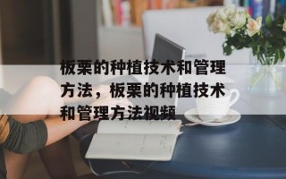 板栗的种植技术和管理方法，板栗的种植技术和管理方法视频