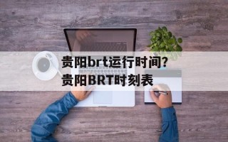 贵阳brt运行时间？贵阳BRT时刻表