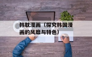 韩耽漫画（探究韩国漫画的风靡与特色）