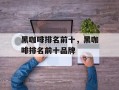 黑咖啡排名前十，黑咖啡排名前十品牌