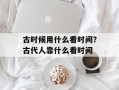 古时候用什么看时间？古代人靠什么看时间