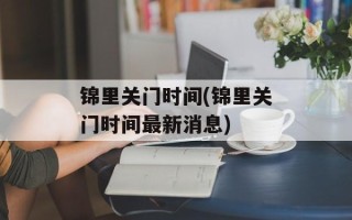 锦里关门时间(锦里关门时间最新消息)