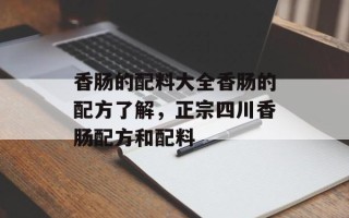 香肠的配料大全香肠的配方了解，正宗四川香肠配方和配料
