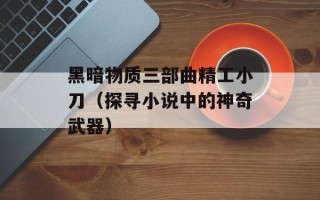 黑暗物质三部曲精工小刀（探寻小说中的神奇武器）