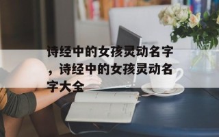 诗经中的女孩灵动名字，诗经中的女孩灵动名字大全