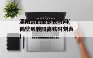 濮阳到鹤壁多长时间(鹤壁到濮阳高铁时刻表)