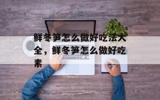 鲜冬笋怎么做好吃法大全，鲜冬笋怎么做好吃素